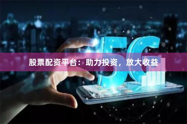 股票配资平台：助力投资，放大收益