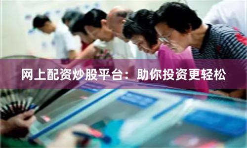 网上配资炒股平台：助你投资更轻松