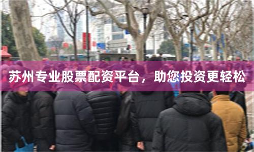 苏州专业股票配资平台，助您投资更轻松