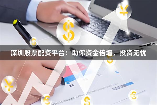深圳股票配资平台：助你资金倍增，投资无忧