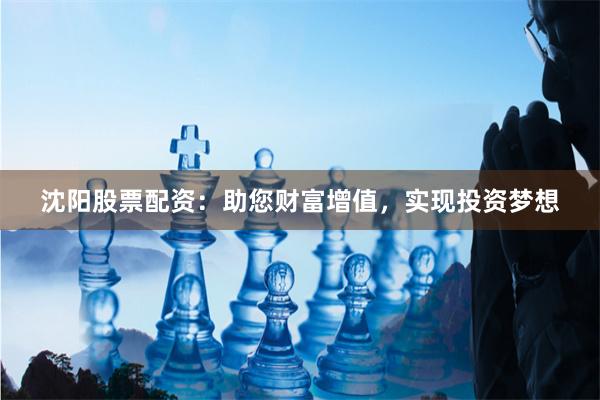 沈阳股票配资：助您财富增值，实现投资梦想
