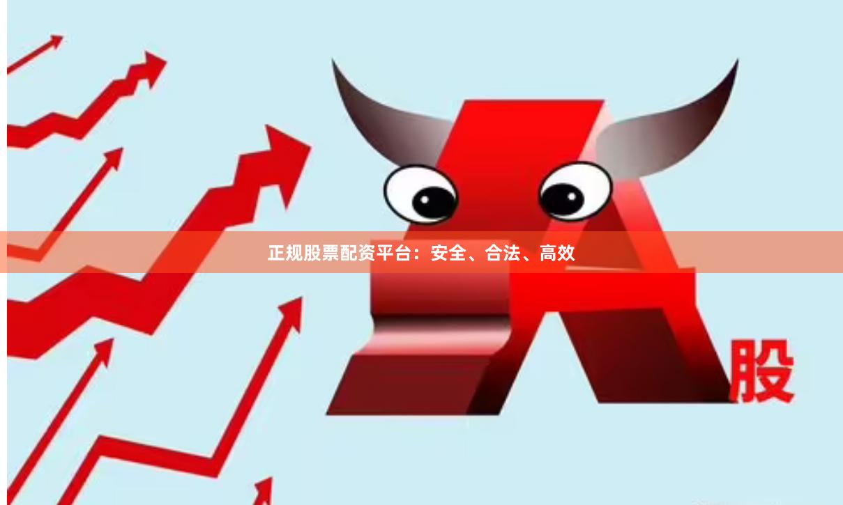 正规股票配资平台：安全、合法、高效