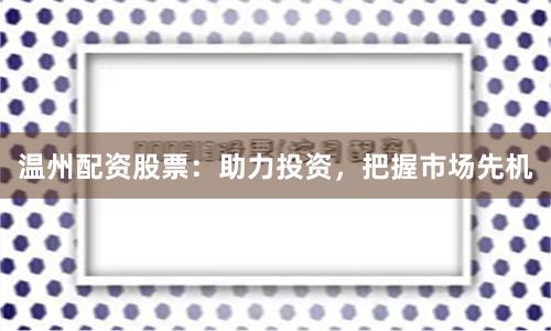 温州配资股票：助力投资，把握市场先机
