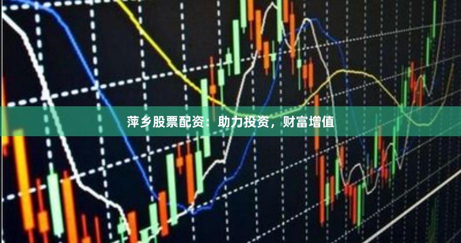 萍乡股票配资：助力投资，财富增值