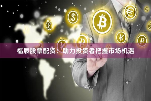 福辰股票配资：助力投资者把握市场机遇