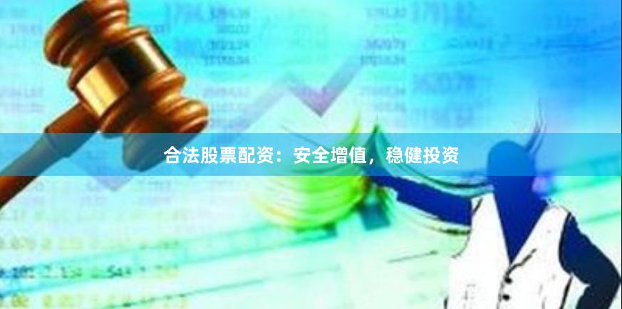 合法股票配资：安全增值，稳健投资