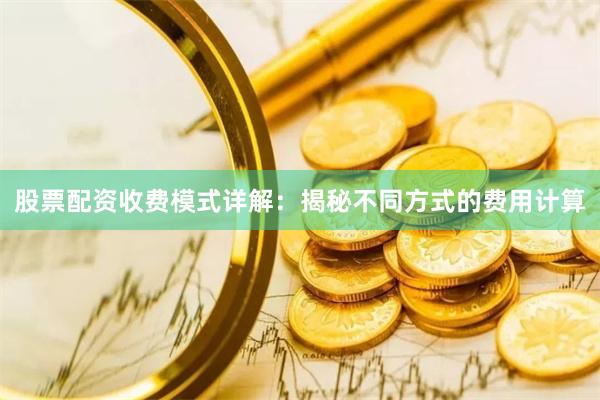 股票配资收费模式详解：揭秘不同方式的费用计算