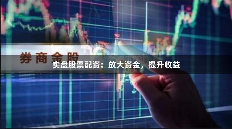 实盘股票配资：放大资金，提升收益