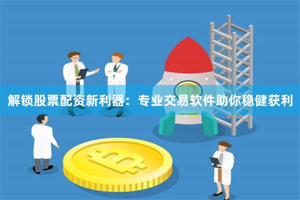 解锁股票配资新利器：专业交易软件助你稳健获利