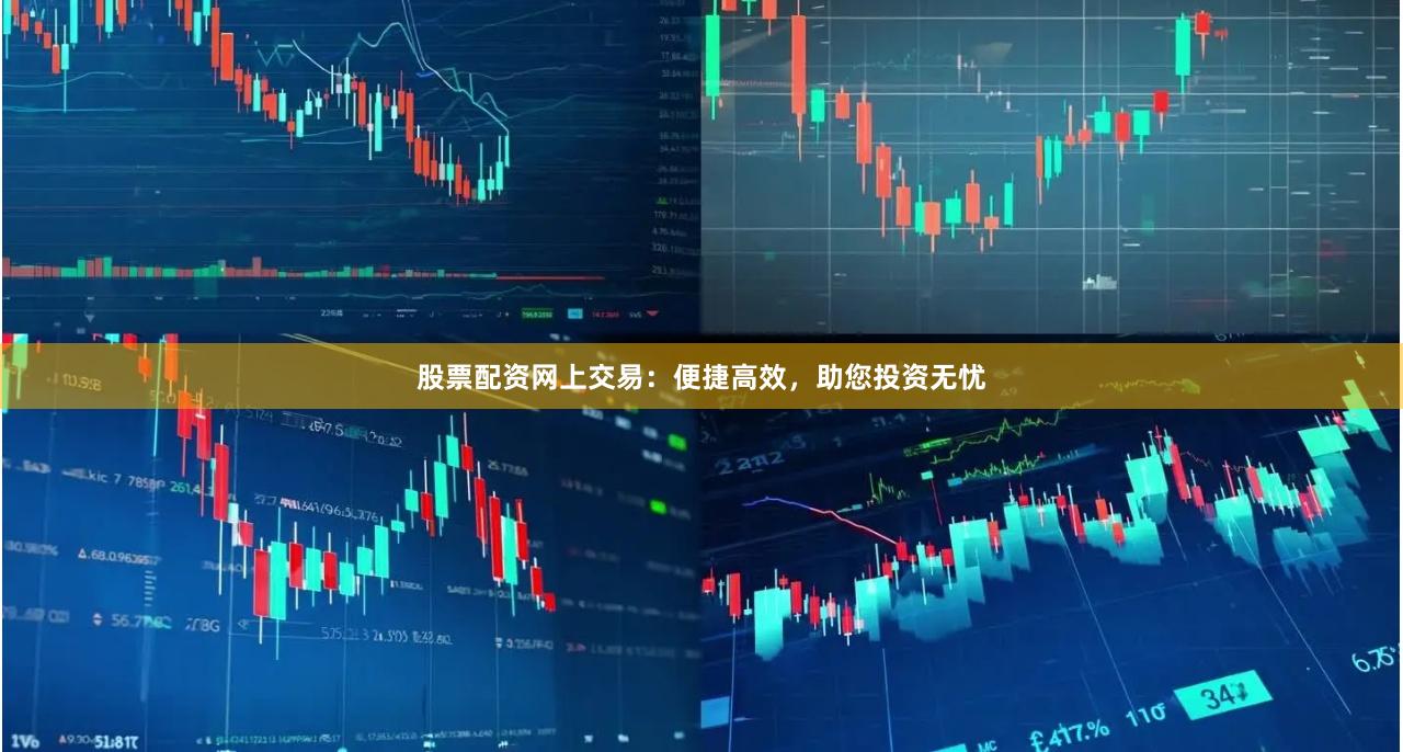 股票配资网上交易：便捷高效，助您投资无忧
