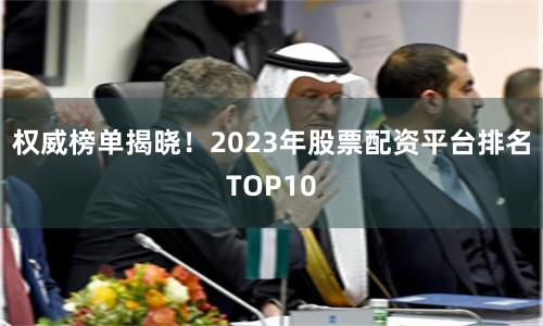 权威榜单揭晓！2023年股票配资平台排名TOP10