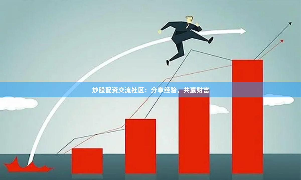 炒股配资交流社区：分享经验，共赢财富