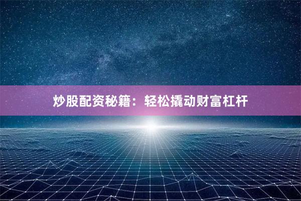炒股配资秘籍：轻松撬动财富杠杆