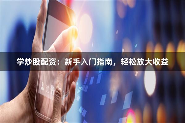 学炒股配资：新手入门指南，轻松放大收益