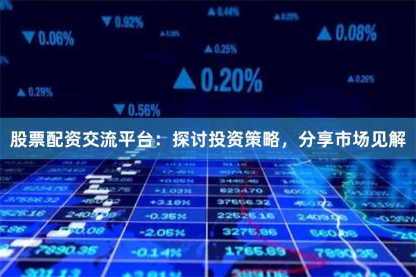 股票配资交流平台：探讨投资策略，分享市场见解