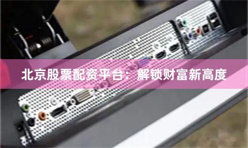 北京股票配资平台：解锁财富新高度