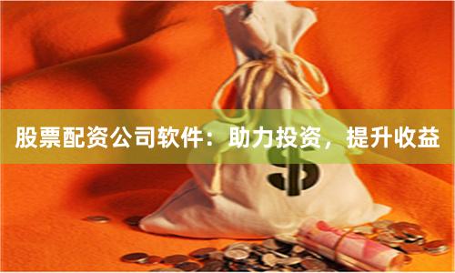 股票配资公司软件：助力投资，提升收益