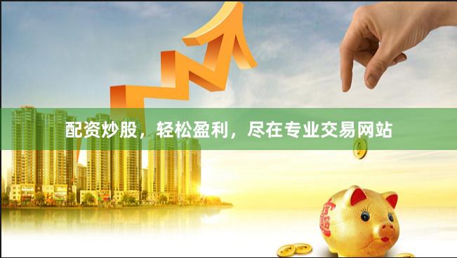 配资炒股，轻松盈利，尽在专业交易网站