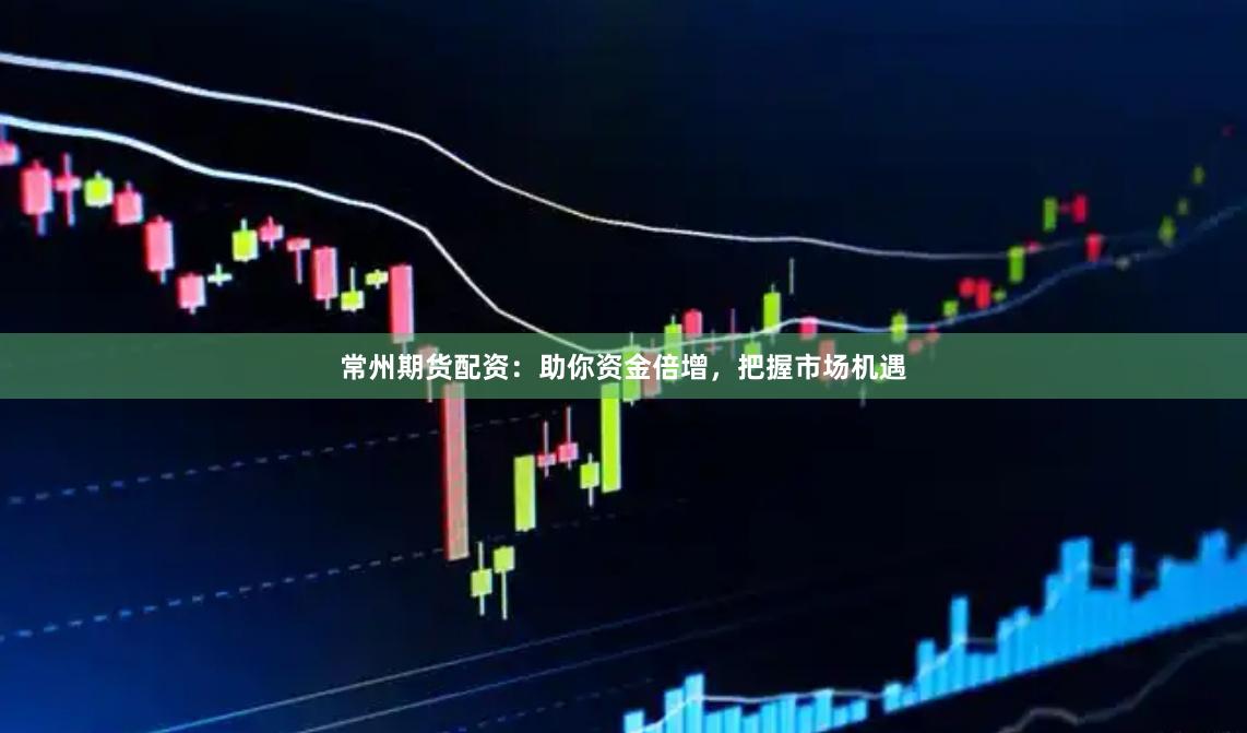 常州期货配资：助你资金倍增，把握市场机遇