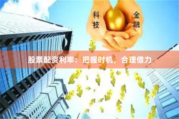 股票配资利率：把握时机，合理借力