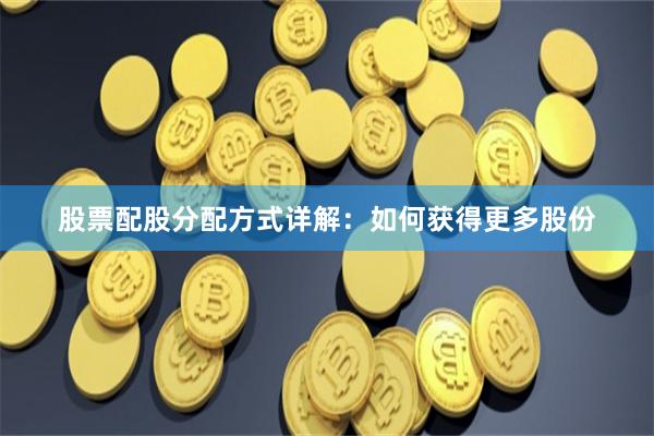 股票配股分配方式详解：如何获得更多股份