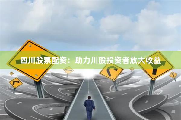 四川股票配资：助力川股投资者放大收益