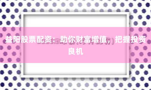益阳股票配资：助你财富增值，把握投资良机