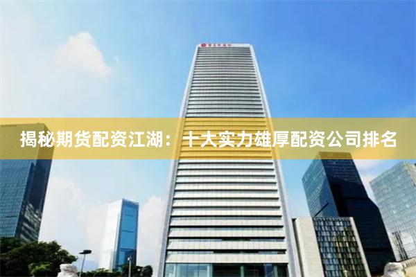 揭秘期货配资江湖：十大实力雄厚配资公司排名