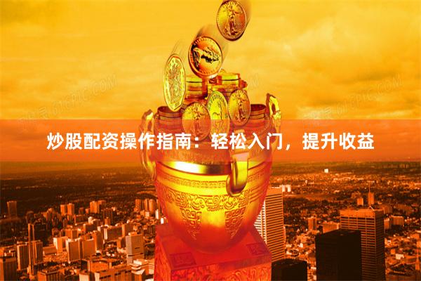 炒股配资操作指南：轻松入门，提升收益