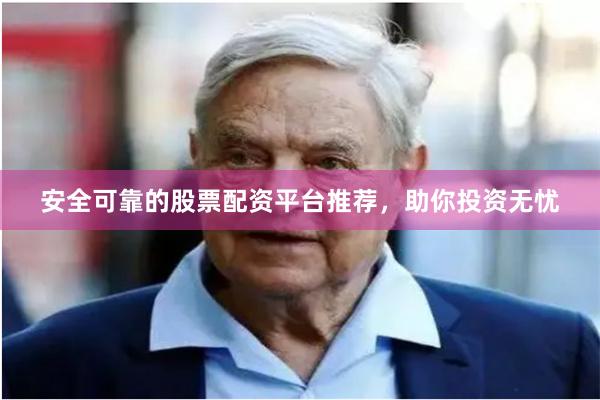安全可靠的股票配资平台推荐，助你投资无忧