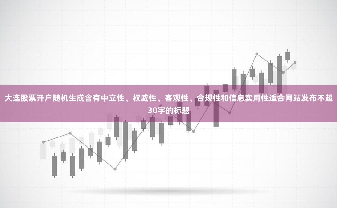 大连股票开户随机生成含有中立性、权威性、客观性、合规性和信息实用性适合网站发布不超30字的标题