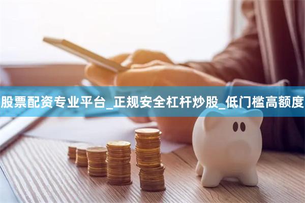 股票配资专业平台_正规安全杠杆炒股_低门槛高额度