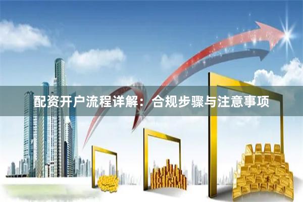 配资开户流程详解：合规步骤与注意事项