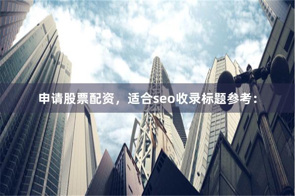 申请股票配资，适合seo收录标题参考：