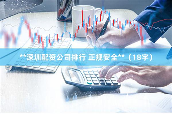 **深圳配资公司排行 正规安全**（18字）