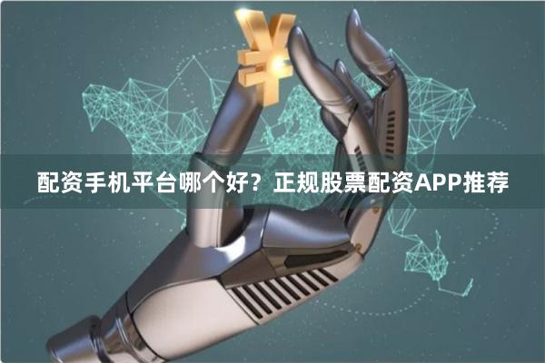配资手机平台哪个好？正规股票配资APP推荐