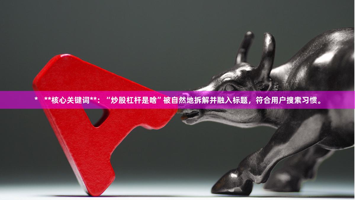 *   **核心关键词**：“炒股杠杆是啥”被自然地拆解并融入标题，符合用户搜索习惯。