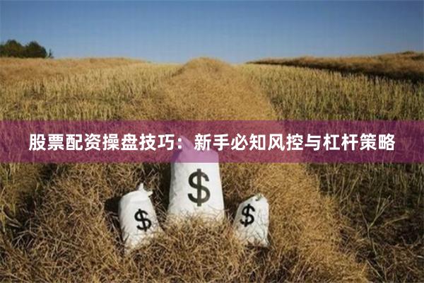 股票配资操盘技巧：新手必知风控与杠杆策略