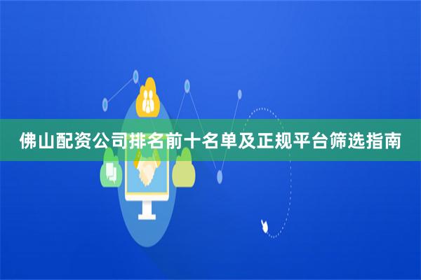 佛山配资公司排名前十名单及正规平台筛选指南